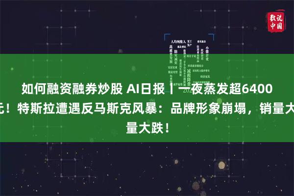 如何融资融券炒股 AI日报丨一夜蒸发超6400亿元！特斯拉遭遇反马斯克风暴：品牌形象崩塌，销量大跌！