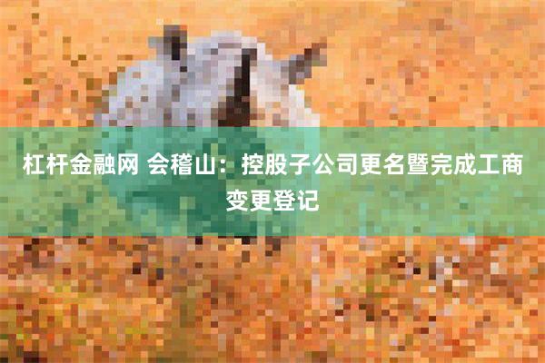 杠杆金融网 会稽山：控股子公司更名暨完成工商变更登记