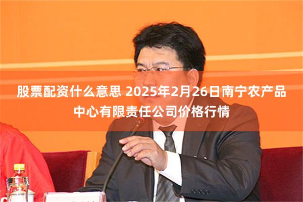 股票配资什么意思 2025年2月26日南宁农产品中心有限责任公司价格行情