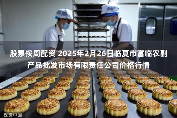 股票按周配资 2025年2月26日临夏市富临农副产品批发市场有限责任公司价格行情