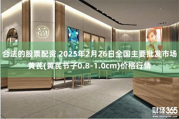 合法的股票配资 2025年2月26日全国主要批发市场黄芪(黄芪节子0.8-1.0cm)价格行情