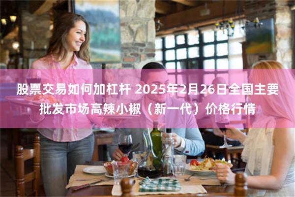 股票交易如何加杠杆 2025年2月26日全国主要批发市场高辣小椒（新一代）价格行情