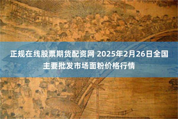 正规在线股票期货配资网 2025年2月26日全国主要批发市场面粉价格行情