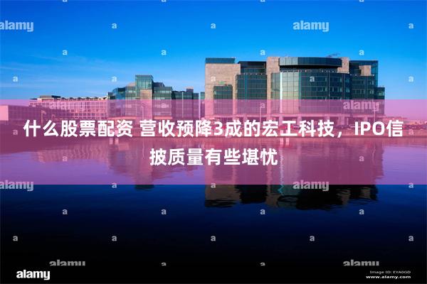什么股票配资 营收预降3成的宏工科技，IPO信披质量有些堪忧