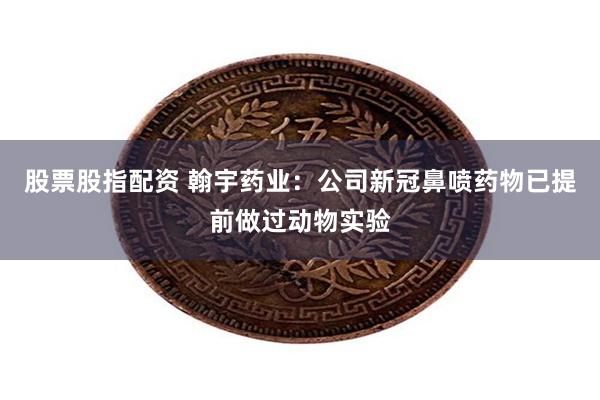 股票股指配资 翰宇药业：公司新冠鼻喷药物已提前做过动物实验