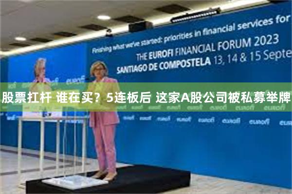股票扛杆 谁在买？5连板后 这家A股公司被私募举牌