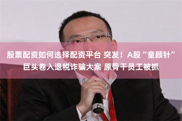 股票配资如何选择配资平台 突发！A股“童颜针”巨头卷入退税诈骗大案 原骨干员工被抓