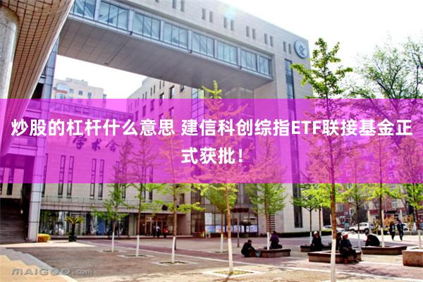 炒股的杠杆什么意思 建信科创综指ETF联接基金正式获批！