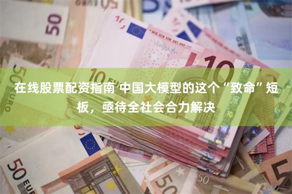 在线股票配资指南 中国大模型的这个“致命”短板，亟待全社会合力解决