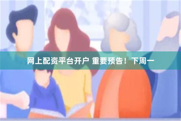 网上配资平台开户 重要预告！下周一