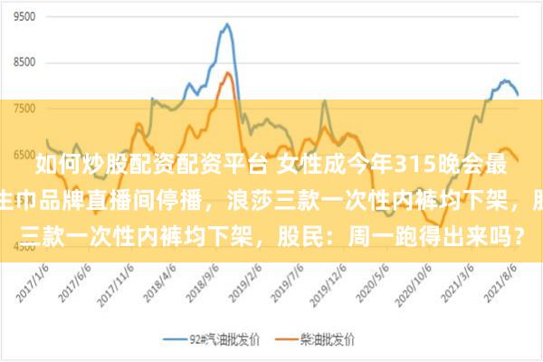 如何炒股配资配资平台 女性成今年315晚会最大“受害者”？多个卫生巾品牌直播间停播，浪莎三款一次性内裤均下架，股民：周一跑得出来吗？