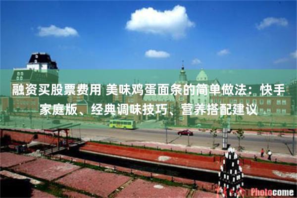融资买股票费用 美味鸡蛋面条的简单做法：快手家庭版、经典调味技巧、营养搭配建议