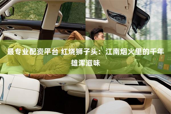 最专业配资平台 红烧狮子头：江南烟火里的千年雄浑滋味