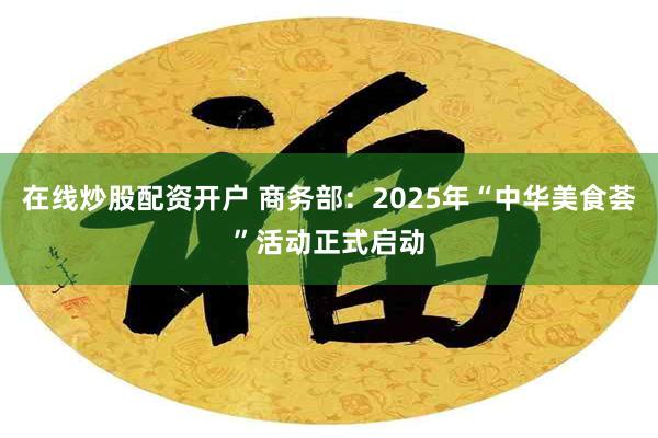 在线炒股配资开户 商务部：2025年“中华美食荟”活动正式启动