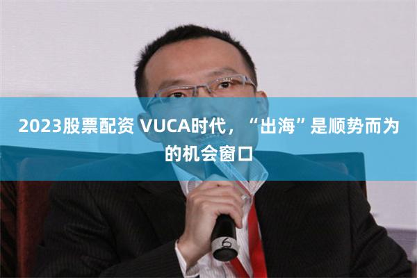 2023股票配资 VUCA时代，“出海”是顺势而为的机会窗口