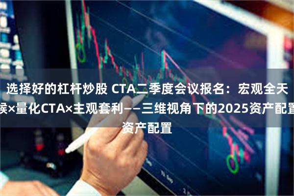 选择好的杠杆炒股 CTA二季度会议报名：宏观全天候×量化CTA×主观套利——三维视角下的2025资产配置