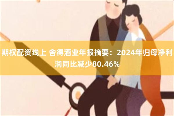 期权配资线上 舍得酒业年报摘要：2024年归母净利润同比减少80.46%