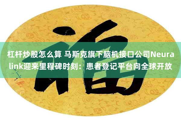 杠杆炒股怎么算 马斯克旗下脑机接口公司Neuralink迎来里程碑时刻：患者登记平台向全球开放