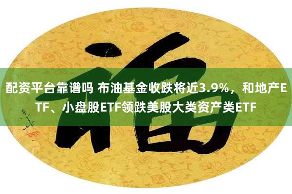 配资平台靠谱吗 布油基金收跌将近3.9%，和地产ETF、小盘股ETF领跌美股大类资产类ETF
