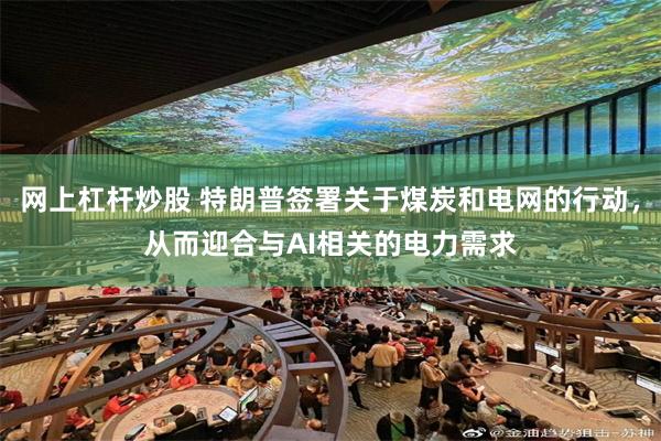 网上杠杆炒股 特朗普签署关于煤炭和电网的行动，从而迎合与AI相关的电力需求
