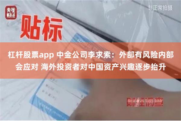 杠杆股票app 中金公司李求索：外部有风险内部会应对 海外投资者对中国资产兴趣逐步抬升