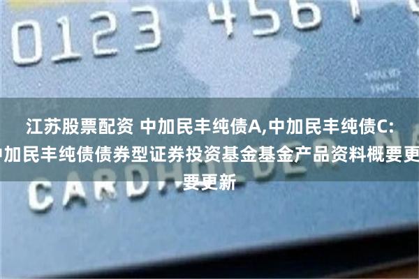 江苏股票配资 中加民丰纯债A,中加民丰纯债C: 中加民丰纯债债券型证券投资基金基金产品资料概要更新