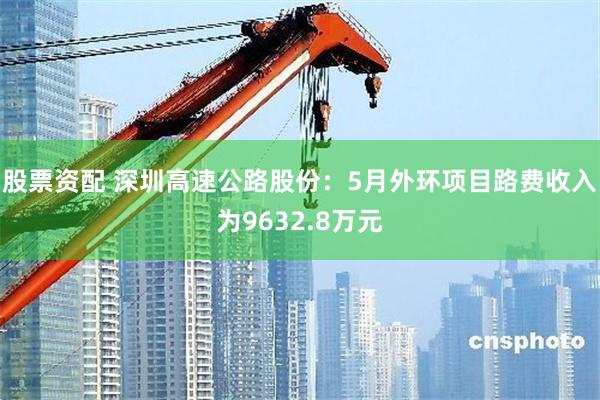 股票资配 深圳高速公路股份：5月外环项目路费收入为9632.8万元