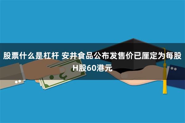 股票什么是杠杆 安井食品公布发售价已厘定为每股H股60港元