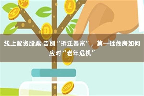 线上配资股票 告别“拆迁暴富”，第一批危房如何应对“老年危机”