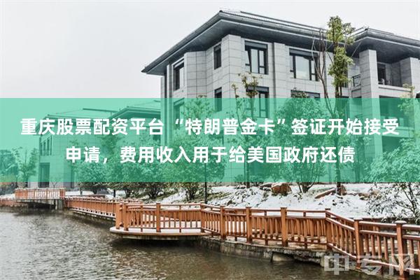 重庆股票配资平台 “特朗普金卡”签证开始接受申请，费用收入用于给美国政府还债