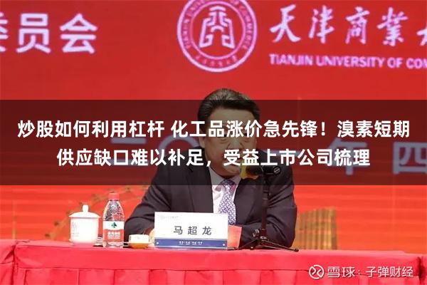 炒股如何利用杠杆 化工品涨价急先锋！溴素短期供应缺口难以补足，受益上市公司梳理