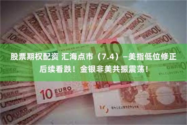 股票期权配资 汇海点市（7.4）—美指低位修正后续看跌！金银非美共振震荡！
