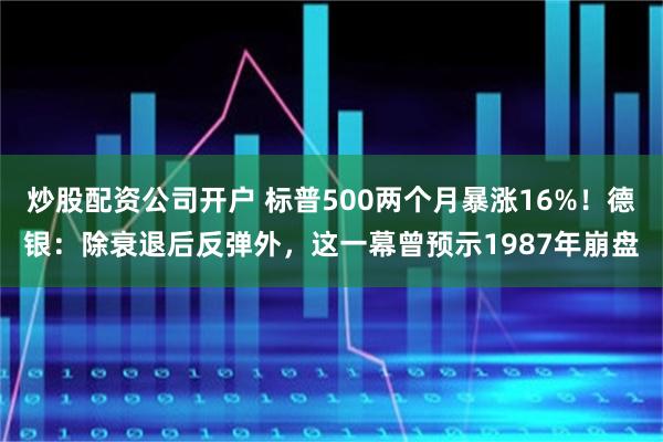 炒股配资公司开户 标普500两个月暴涨16%！德银：除衰退后反弹外，这一幕曾预示1987年崩盘