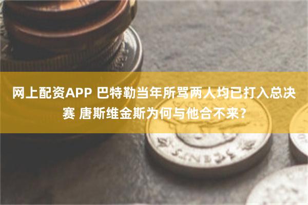 网上配资APP 巴特勒当年所骂两人均已打入总决赛 唐斯维金斯为何与他合不来？