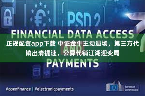 正规配资app下载 中证金牛主动退场，第三方代销出清提速，公募代销江湖迎变局