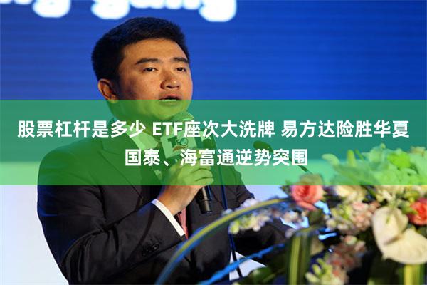 股票杠杆是多少 ETF座次大洗牌 易方达险胜华夏 国泰、海富通逆势突围