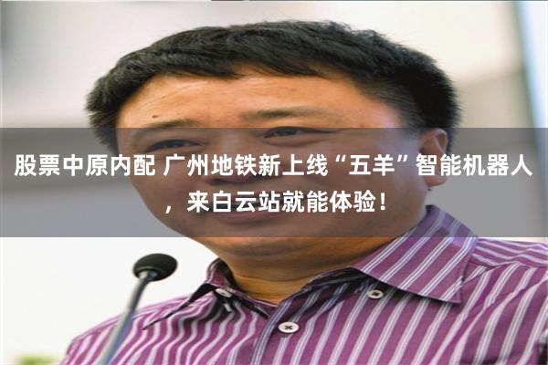 股票中原内配 广州地铁新上线“五羊”智能机器人，来白云站就能体验！