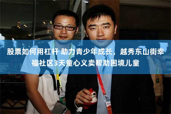 股票如何用杠杆 助力青少年成长，越秀东山街幸福社区3天童心义卖帮助困境儿童