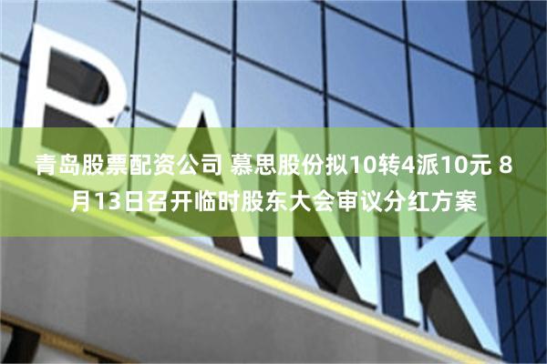 青岛股票配资公司 慕思股份拟10转4派10元 8月13日召开临时股东大会审议分红方案