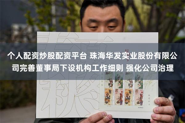 个人配资炒股配资平台 珠海华发实业股份有限公司完善董事局下设机构工作细则 强化公司治理