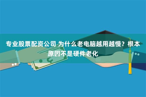 专业股票配资公司 为什么老电脑越用越慢？根本原因不是硬件老化