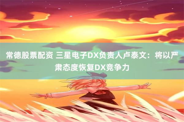常德股票配资 三星电子DX负责人卢泰文：将以严肃态度恢复DX竞争力