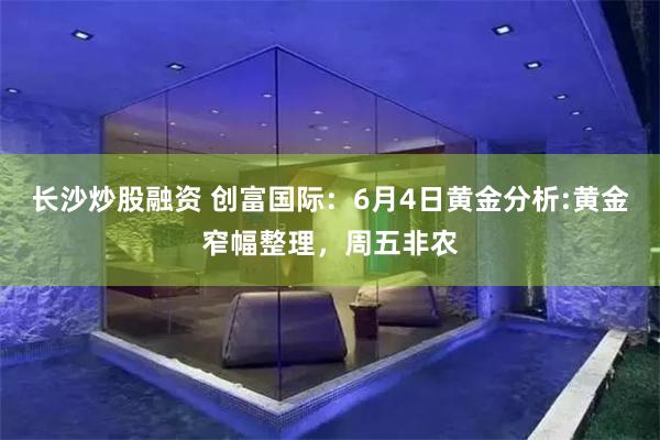 长沙炒股融资 创富国际：6月4日黄金分析:黄金窄幅整理，周五非农