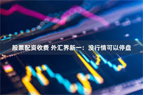 股票配资收费 外汇界新一：没行情可以停盘