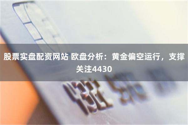 股票实盘配资网站 欧盘分析：黄金偏空运行，支撑关注4430