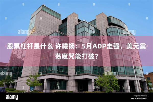 股票杠杆是什么 许曦扬：5月ADP走强，美元震荡魔咒能打破？