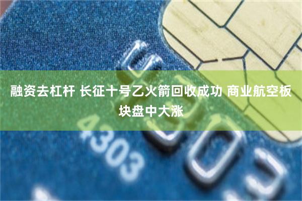 融资去杠杆 长征十号乙火箭回收成功 商业航空板块盘中大涨