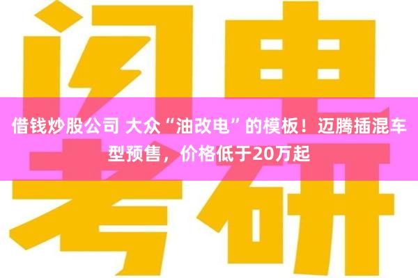 借钱炒股公司 大众“油改电”的模板！迈腾插混车型预售，价格低于20万起