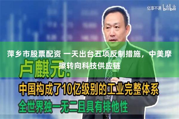萍乡市股票配资 一天出台五项反制措施，中美摩擦转向科技供应链
