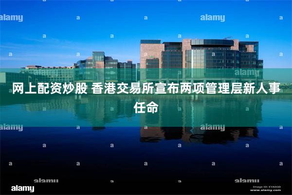 网上配资炒股 香港交易所宣布两项管理层新人事任命